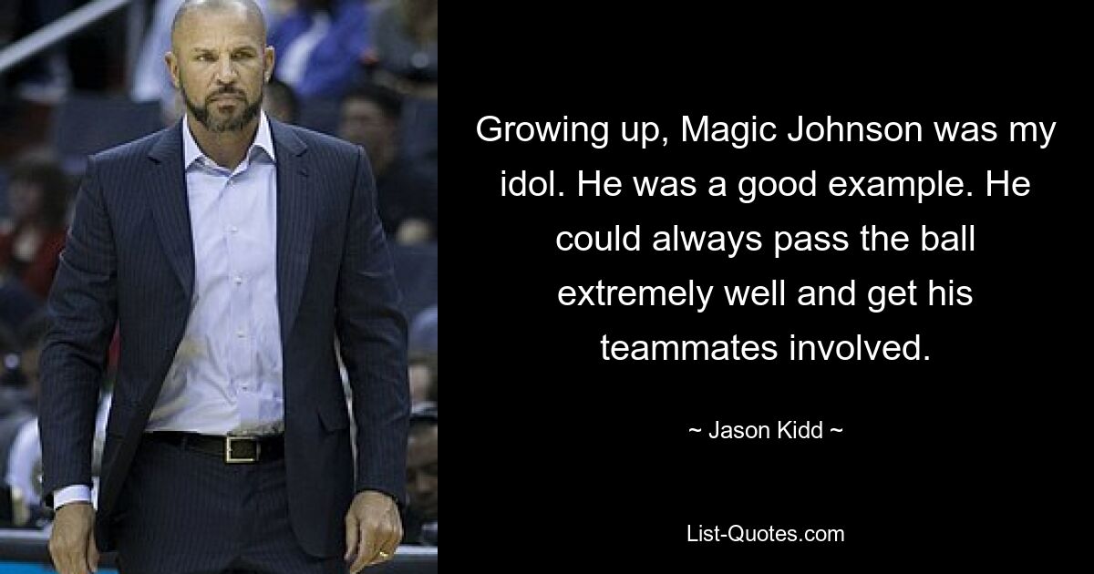 Growing up, Magic Johnson was my idol. He was a good example. He could always pass the ball extremely well and get his teammates involved. — © Jason Kidd