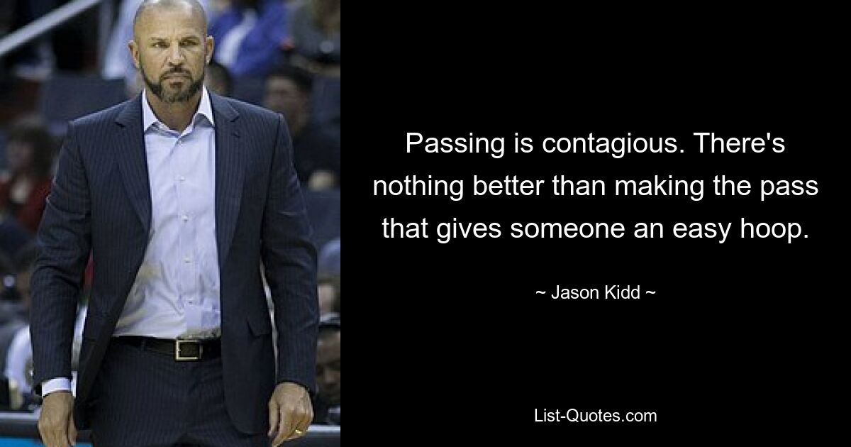 Passing is contagious. There's nothing better than making the pass that gives someone an easy hoop. — © Jason Kidd