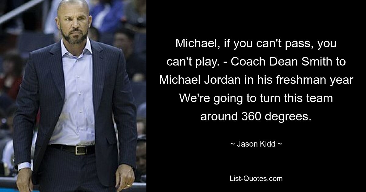 Michael, if you can't pass, you can't play. - Coach Dean Smith to Michael Jordan in his freshman year We're going to turn this team around 360 degrees. — © Jason Kidd