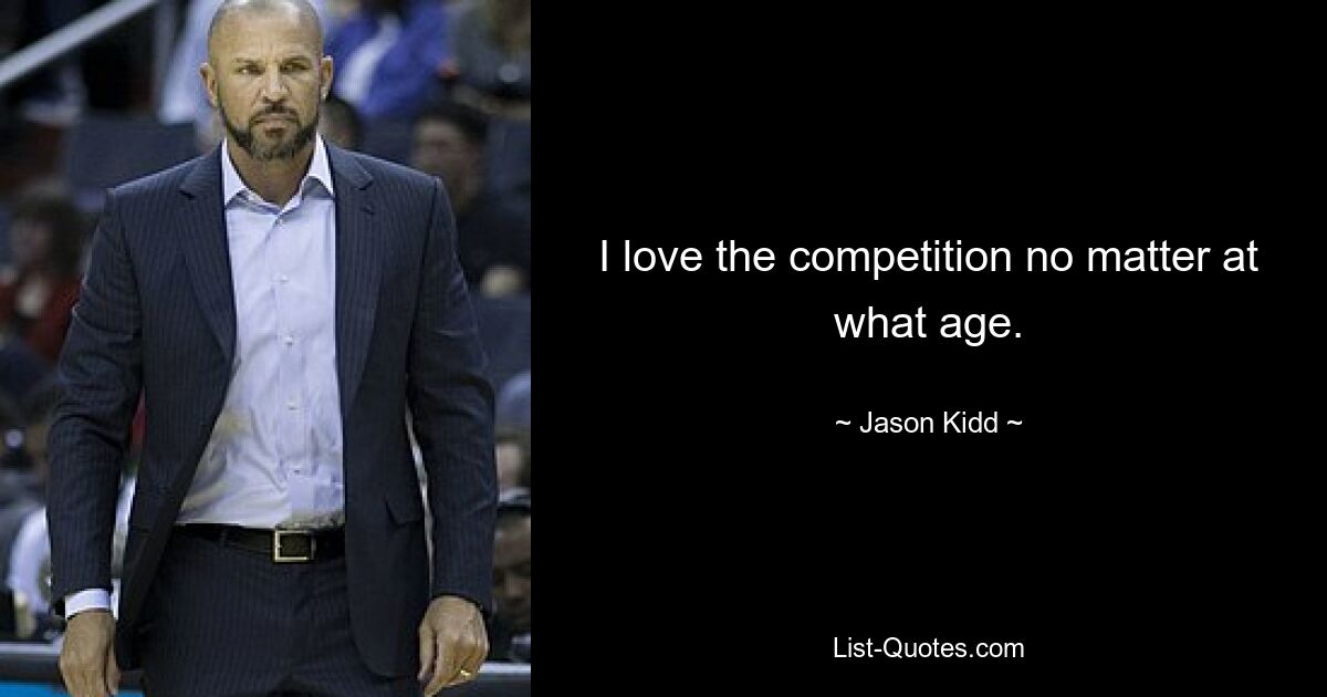 I love the competition no matter at what age. — © Jason Kidd