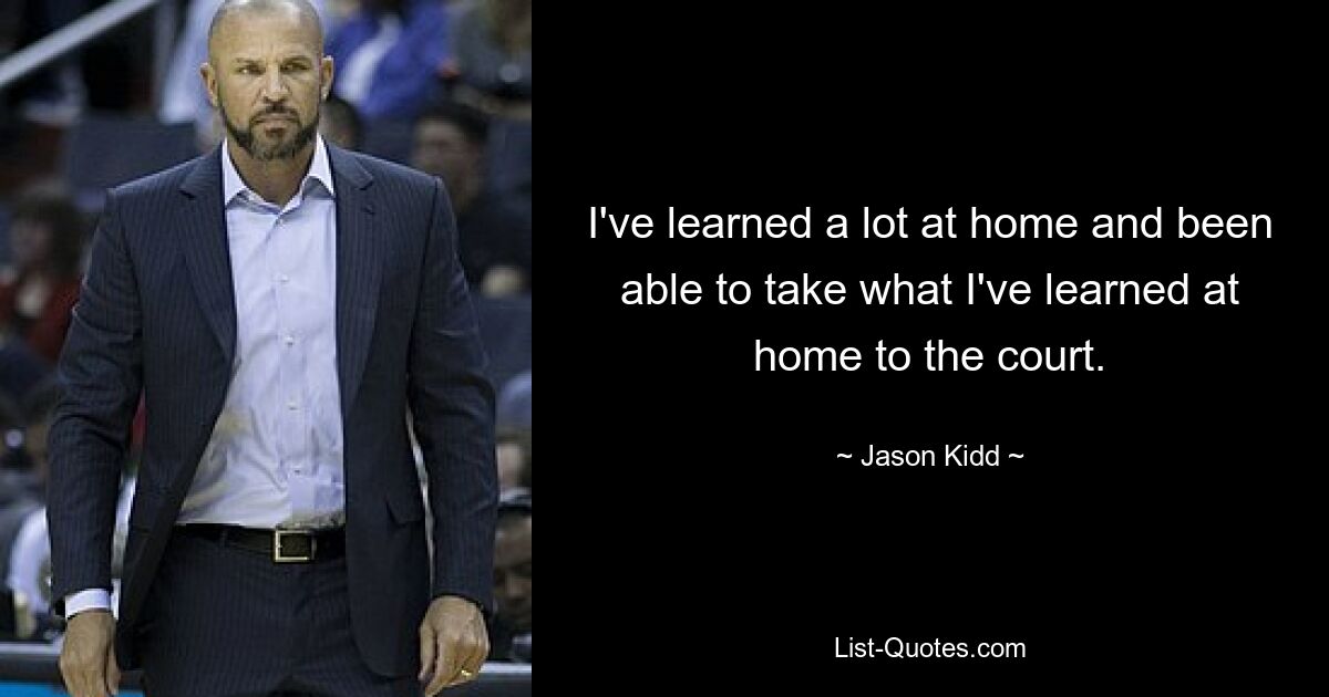 I've learned a lot at home and been able to take what I've learned at home to the court. — © Jason Kidd