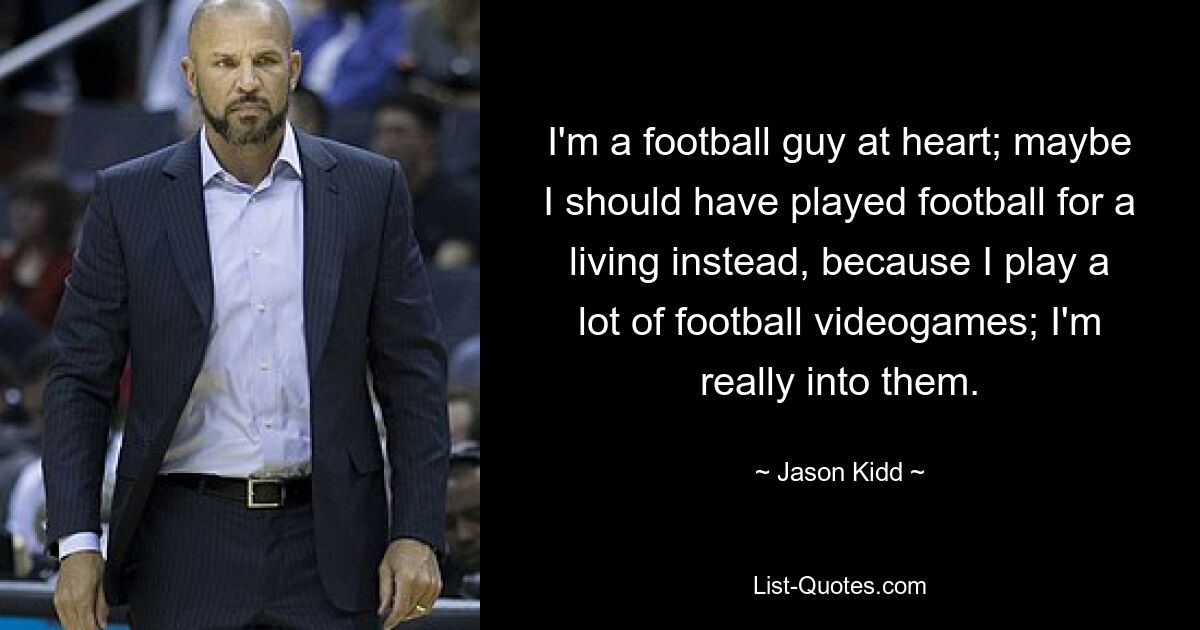 I'm a football guy at heart; maybe I should have played football for a living instead, because I play a lot of football videogames; I'm really into them. — © Jason Kidd