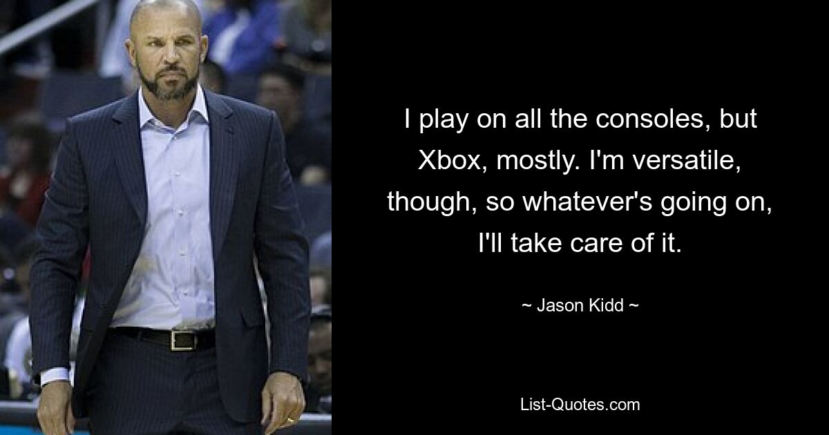 I play on all the consoles, but Xbox, mostly. I'm versatile, though, so whatever's going on, I'll take care of it. — © Jason Kidd