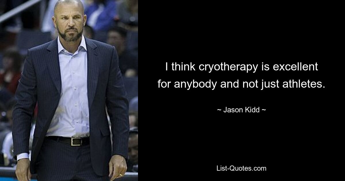 I think cryotherapy is excellent for anybody and not just athletes. — © Jason Kidd