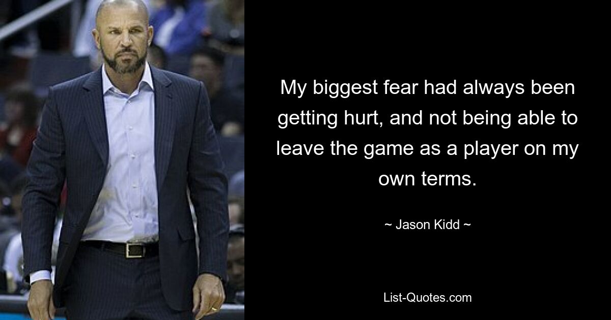 My biggest fear had always been getting hurt, and not being able to leave the game as a player on my own terms. — © Jason Kidd