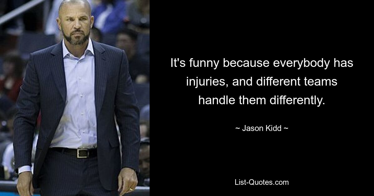 It's funny because everybody has injuries, and different teams handle them differently. — © Jason Kidd