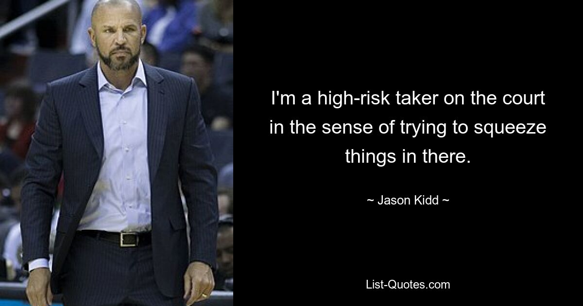 I'm a high-risk taker on the court in the sense of trying to squeeze things in there. — © Jason Kidd