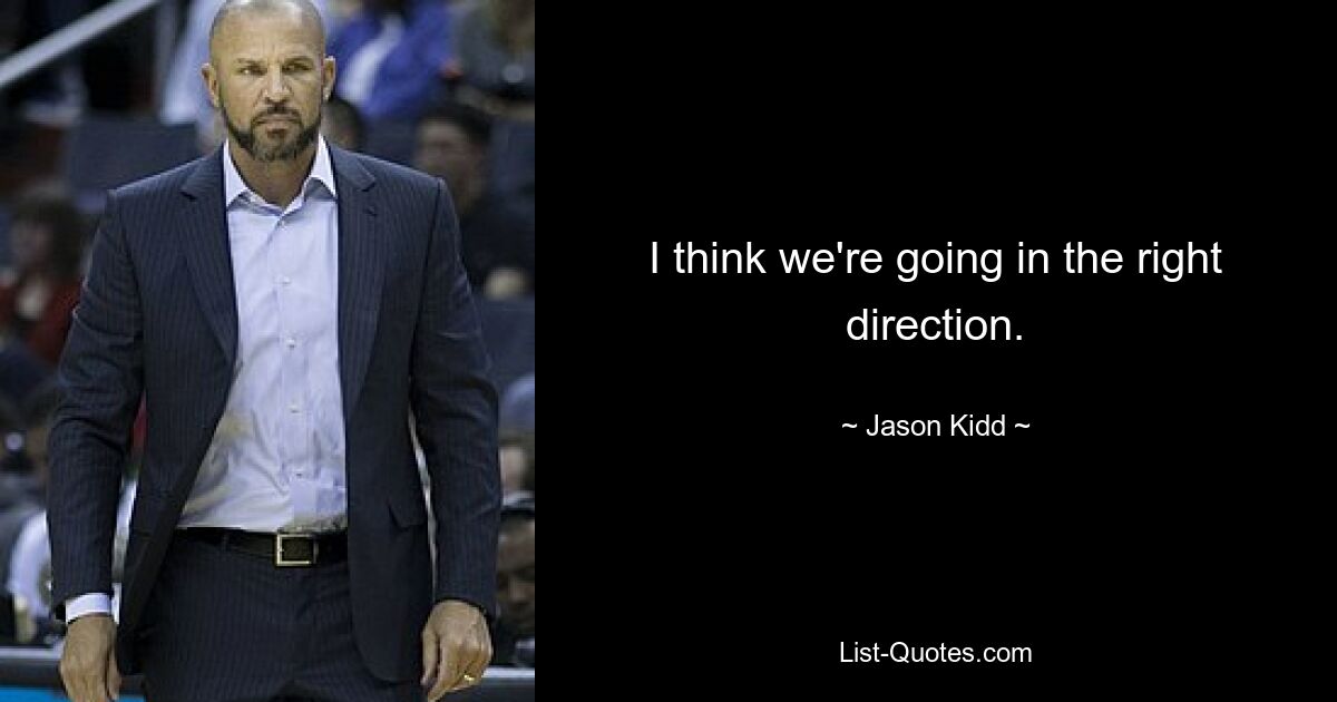 I think we're going in the right direction. — © Jason Kidd