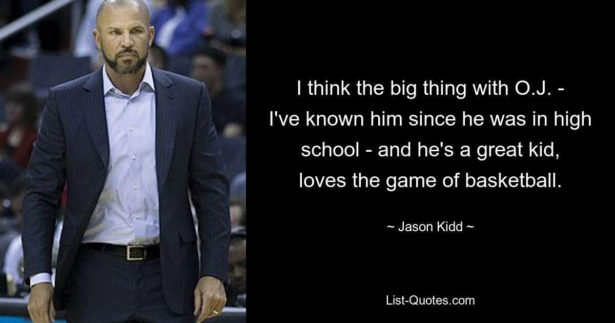 I think the big thing with O.J. - I've known him since he was in high school - and he's a great kid, loves the game of basketball. — © Jason Kidd