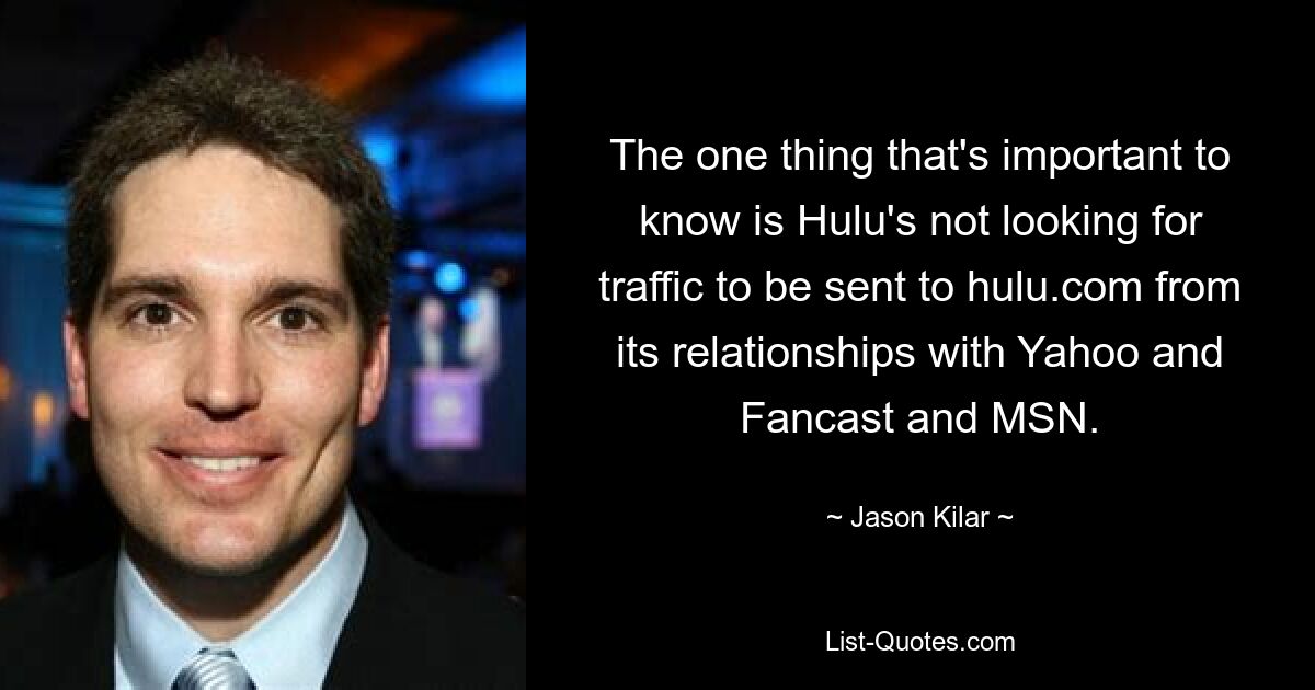 The one thing that's important to know is Hulu's not looking for traffic to be sent to hulu.com from its relationships with Yahoo and Fancast and MSN. — © Jason Kilar