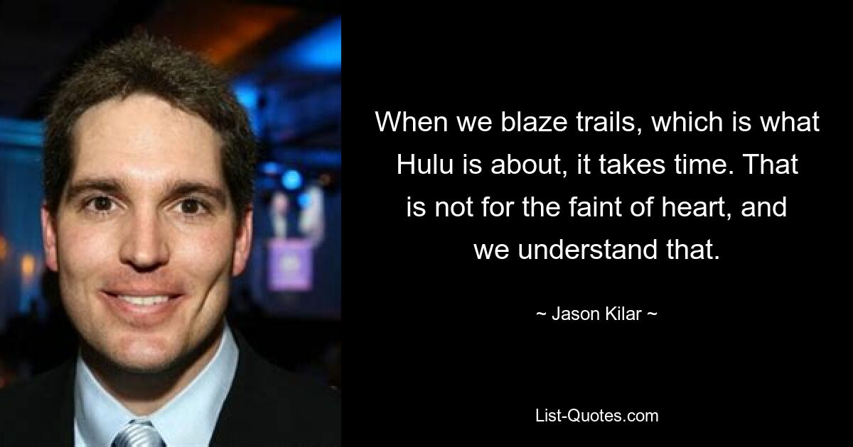 When we blaze trails, which is what Hulu is about, it takes time. That is not for the faint of heart, and we understand that. — © Jason Kilar