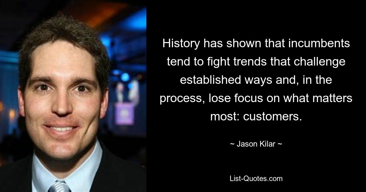 History has shown that incumbents tend to fight trends that challenge established ways and, in the process, lose focus on what matters most: customers. — © Jason Kilar