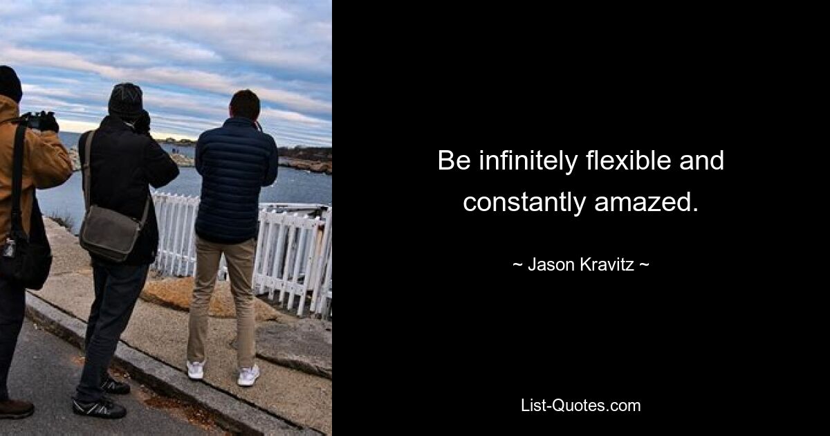 Be infinitely flexible and constantly amazed. — © Jason Kravitz