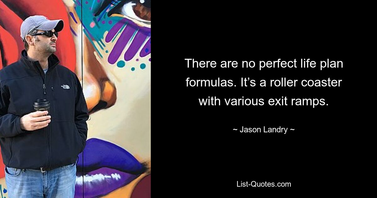 There are no perfect life plan formulas. It’s a roller coaster with various exit ramps. — © Jason Landry