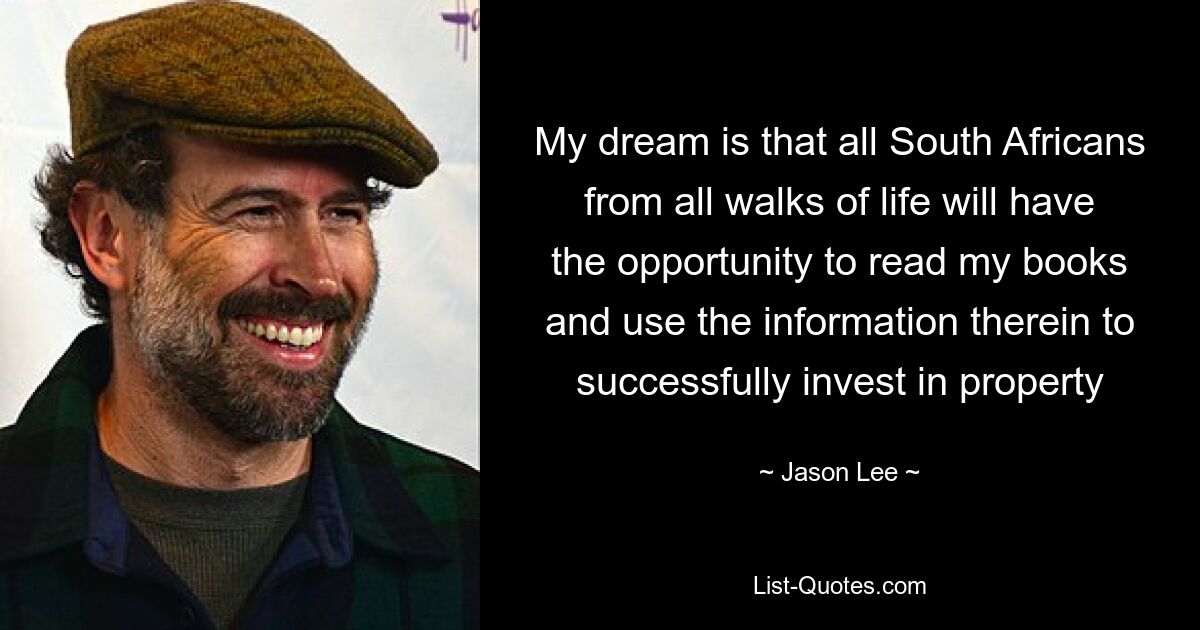 My dream is that all South Africans from all walks of life will have the opportunity to read my books and use the information therein to successfully invest in property — © Jason Lee