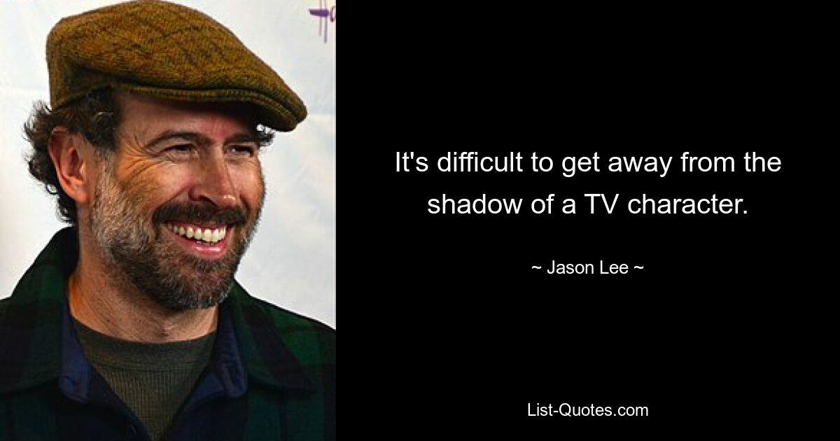 It's difficult to get away from the shadow of a TV character. — © Jason Lee