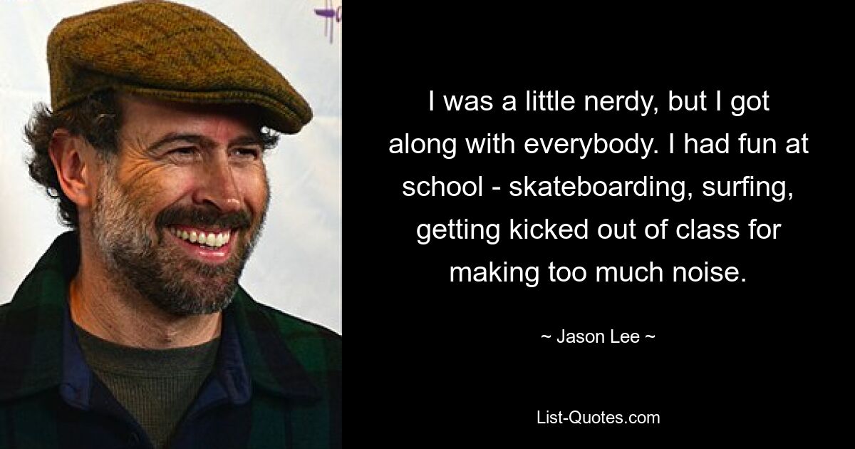 I was a little nerdy, but I got along with everybody. I had fun at school - skateboarding, surfing, getting kicked out of class for making too much noise. — © Jason Lee