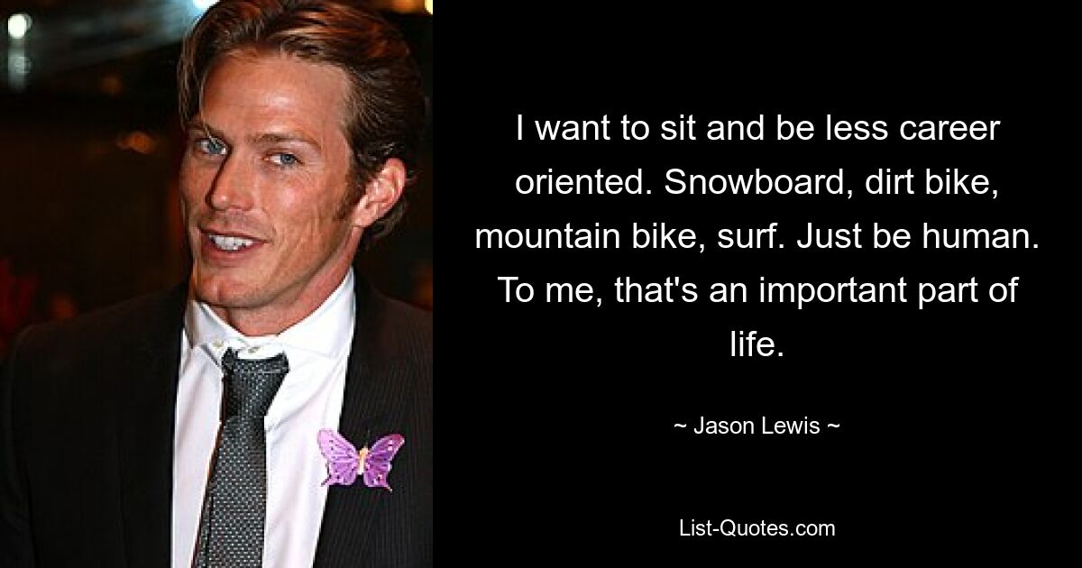 I want to sit and be less career oriented. Snowboard, dirt bike, mountain bike, surf. Just be human. To me, that's an important part of life. — © Jason Lewis