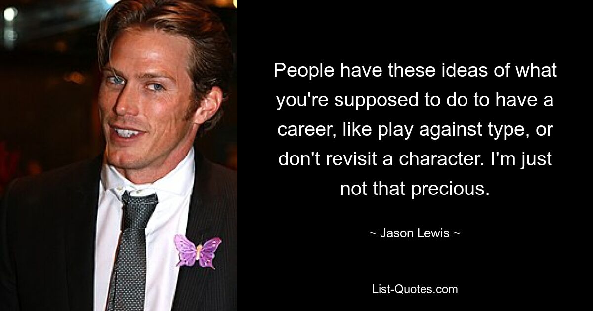 People have these ideas of what you're supposed to do to have a career, like play against type, or don't revisit a character. I'm just not that precious. — © Jason Lewis