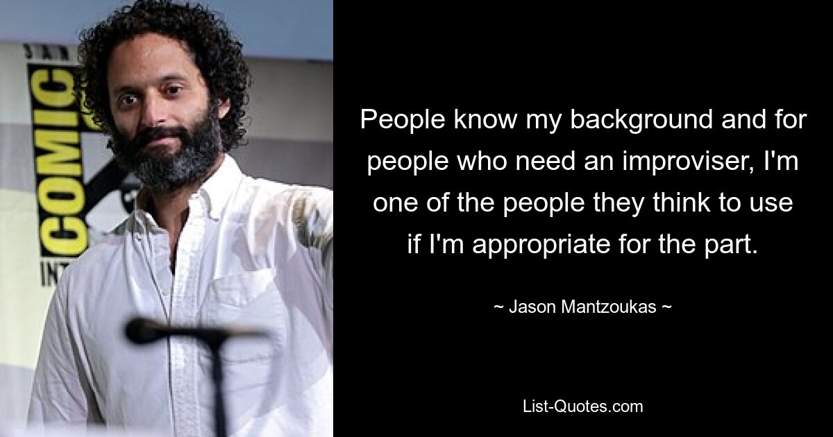 People know my background and for people who need an improviser, I'm one of the people they think to use if I'm appropriate for the part. — © Jason Mantzoukas