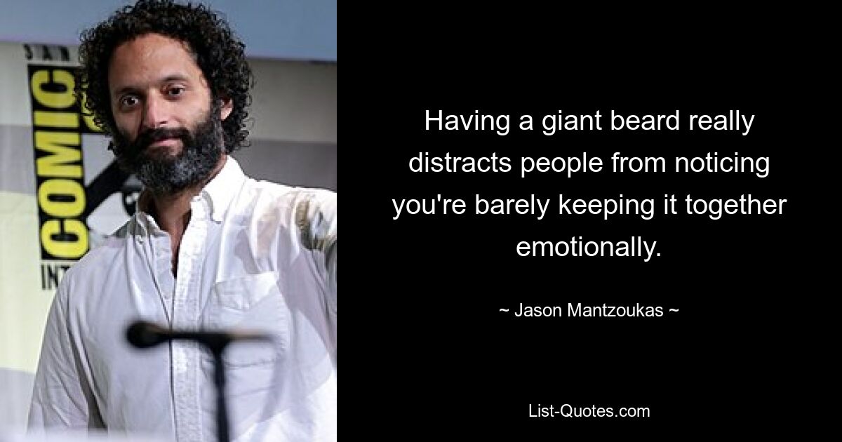 Having a giant beard really distracts people from noticing you're barely keeping it together emotionally. — © Jason Mantzoukas