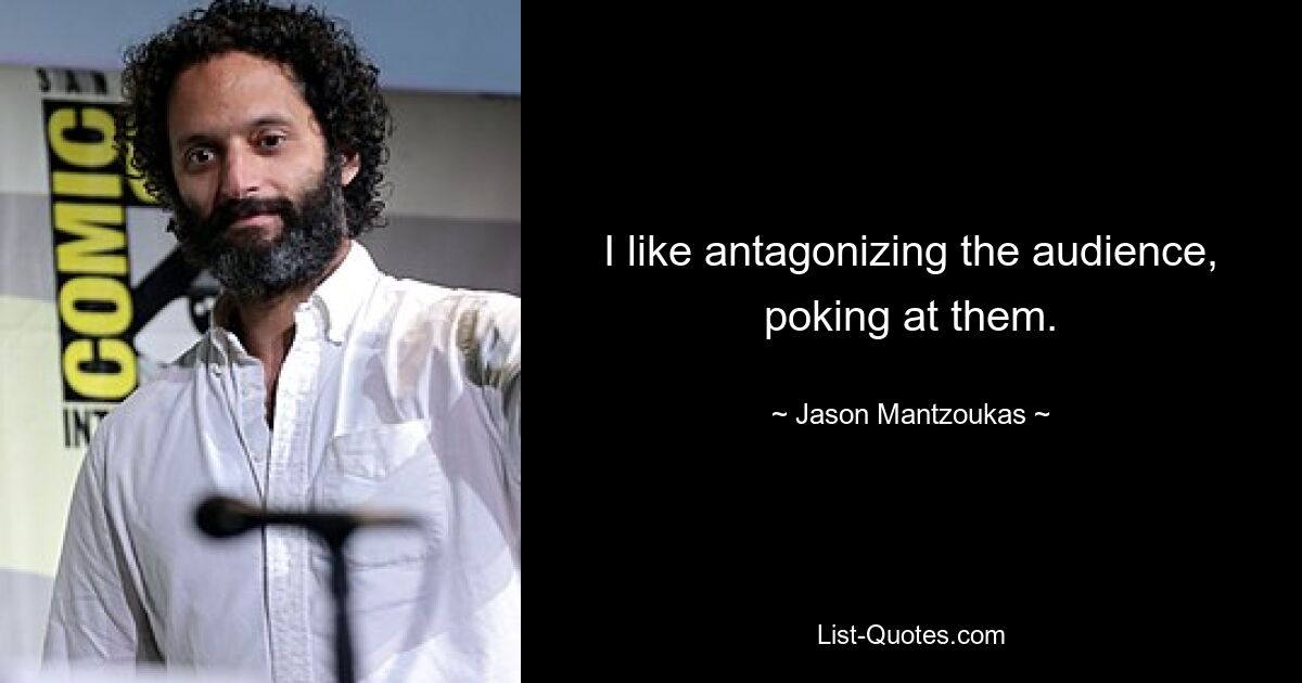 I like antagonizing the audience, poking at them. — © Jason Mantzoukas