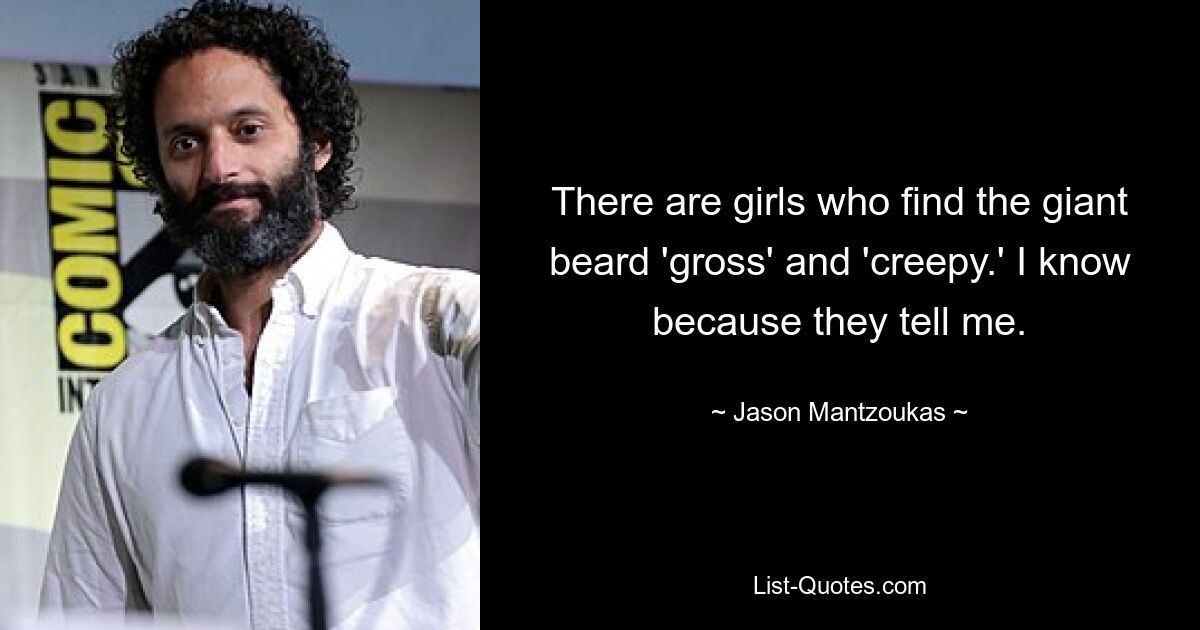 There are girls who find the giant beard 'gross' and 'creepy.' I know because they tell me. — © Jason Mantzoukas