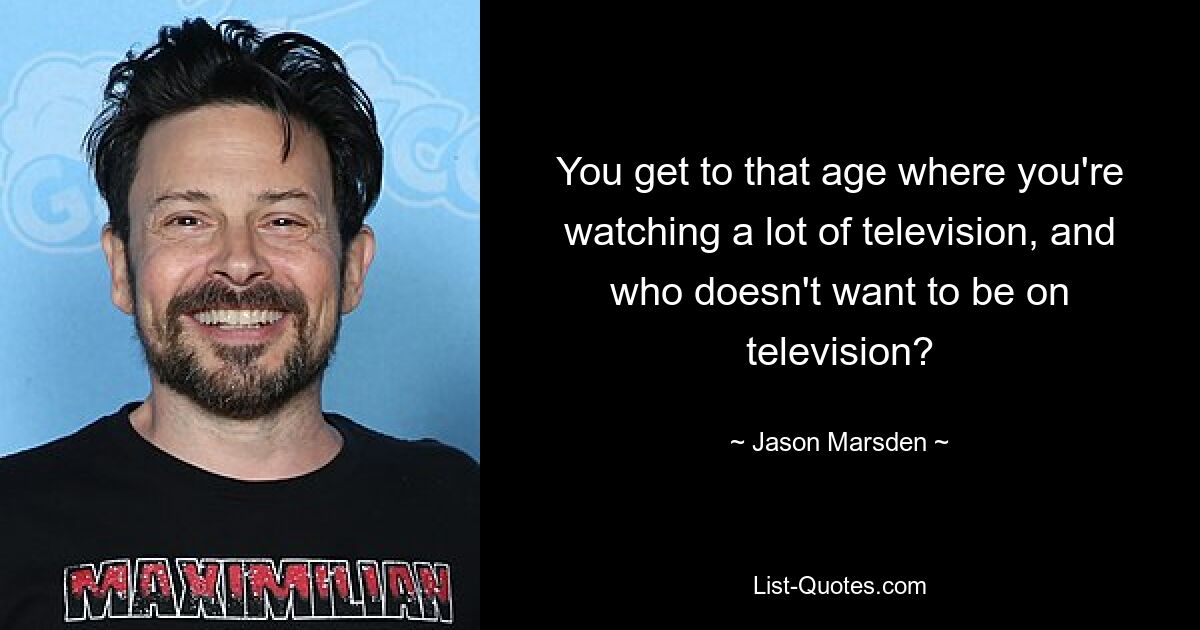 You get to that age where you're watching a lot of television, and who doesn't want to be on television? — © Jason Marsden