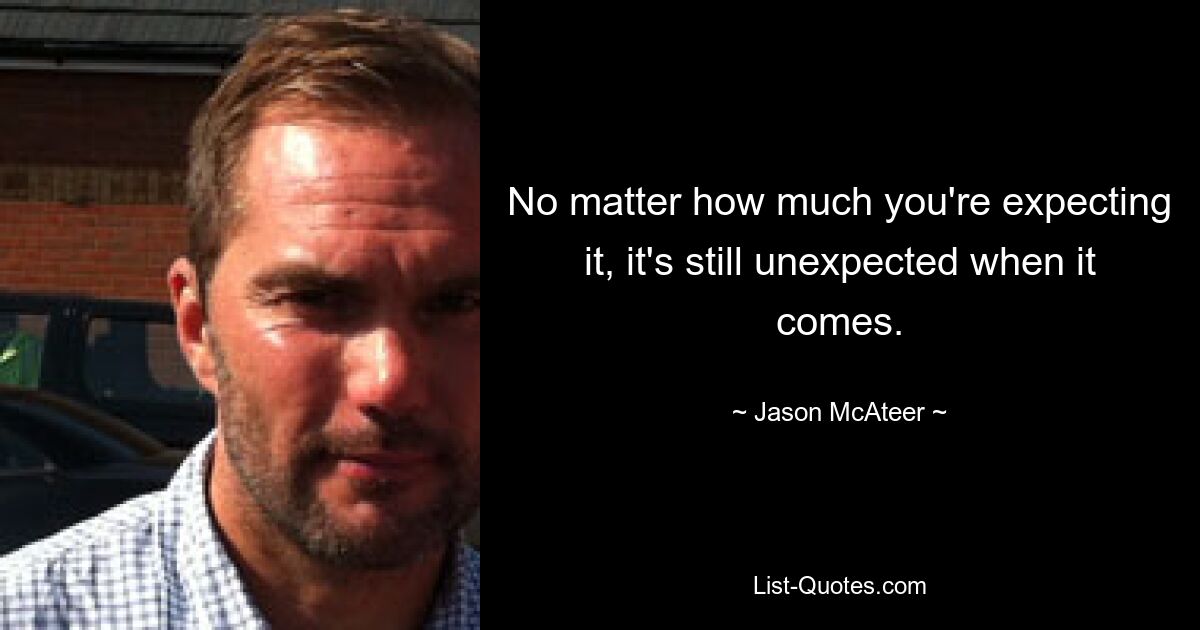 No matter how much you're expecting it, it's still unexpected when it comes. — © Jason McAteer