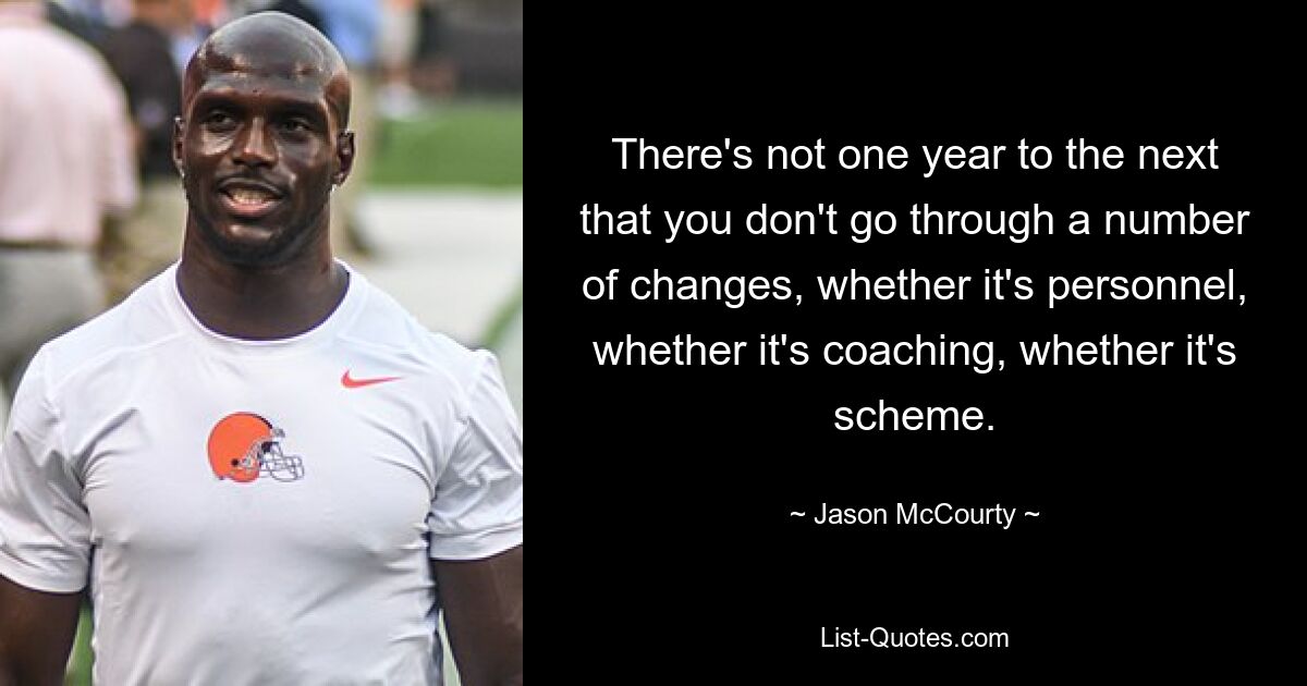 There's not one year to the next that you don't go through a number of changes, whether it's personnel, whether it's coaching, whether it's scheme. — © Jason McCourty