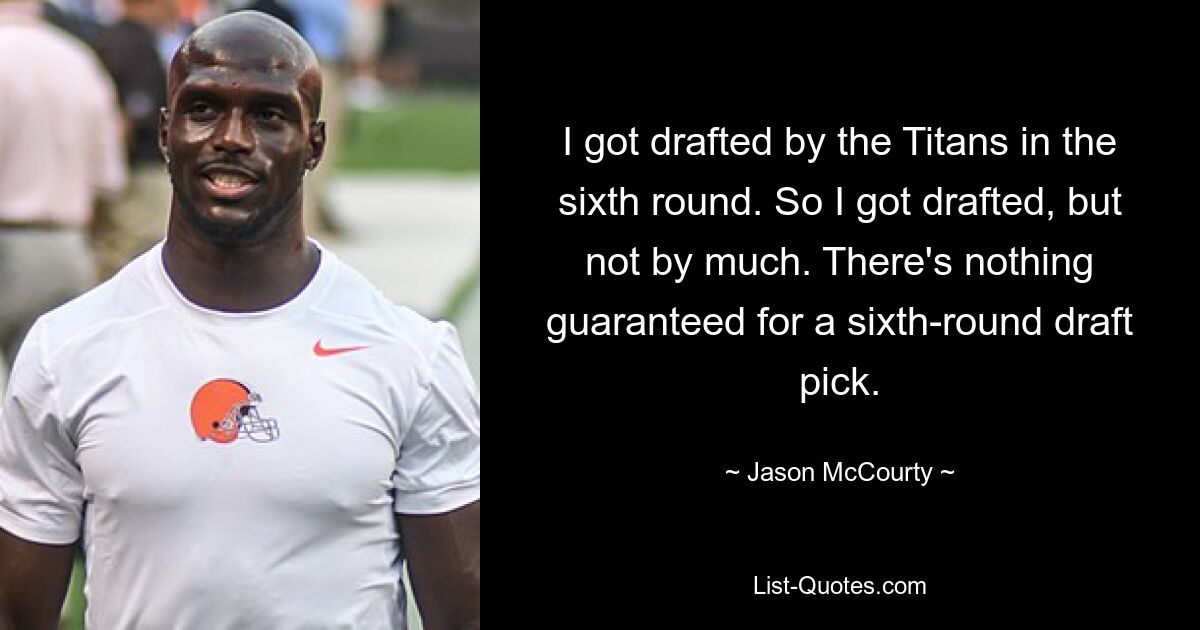 I got drafted by the Titans in the sixth round. So I got drafted, but not by much. There's nothing guaranteed for a sixth-round draft pick. — © Jason McCourty