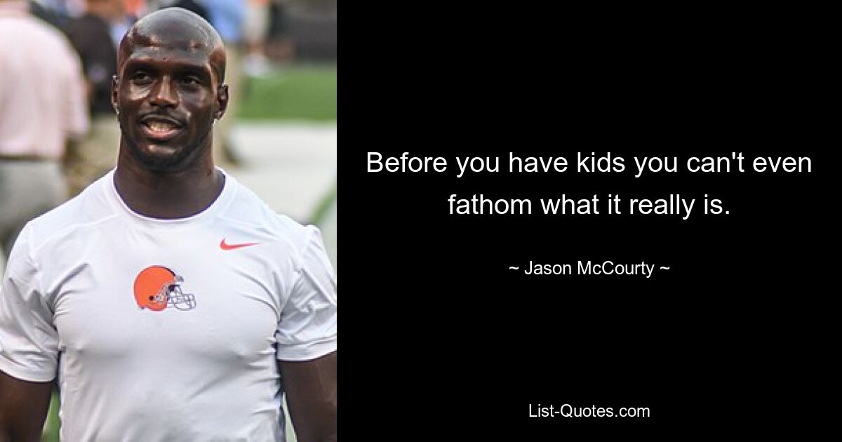 Before you have kids you can't even fathom what it really is. — © Jason McCourty