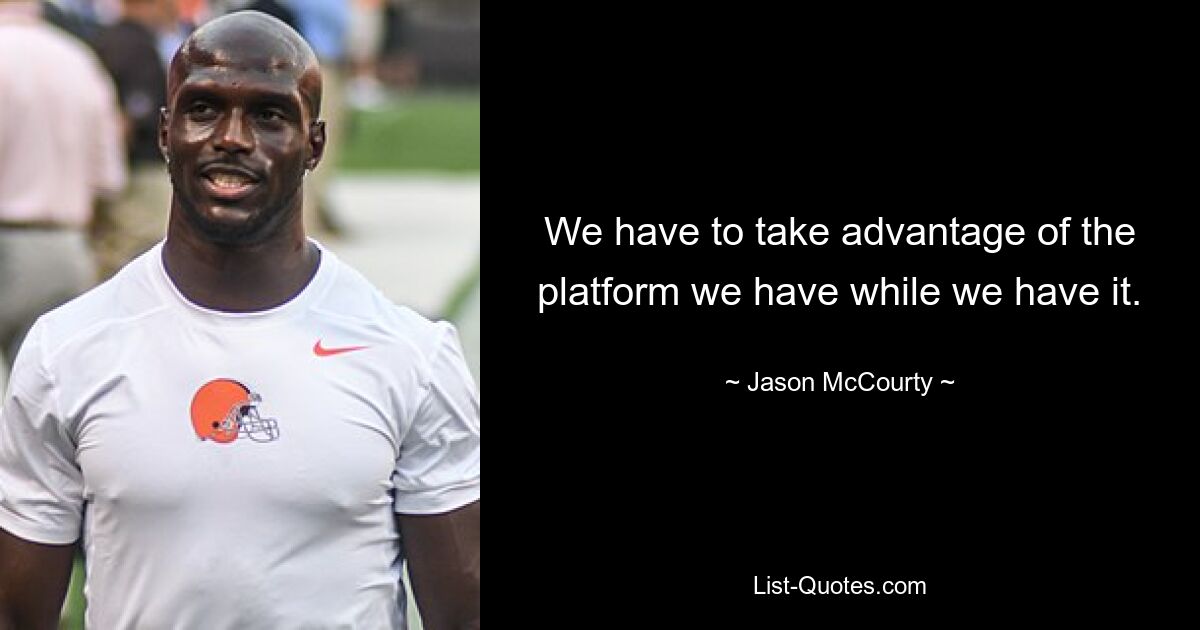 We have to take advantage of the platform we have while we have it. — © Jason McCourty