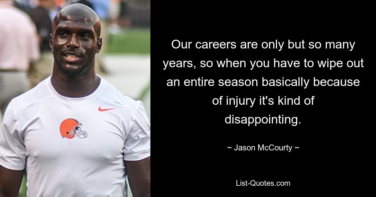 Our careers are only but so many years, so when you have to wipe out an entire season basically because of injury it's kind of disappointing. — © Jason McCourty