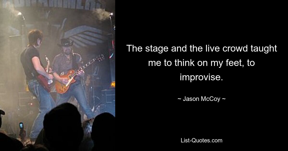 The stage and the live crowd taught me to think on my feet, to improvise. — © Jason McCoy