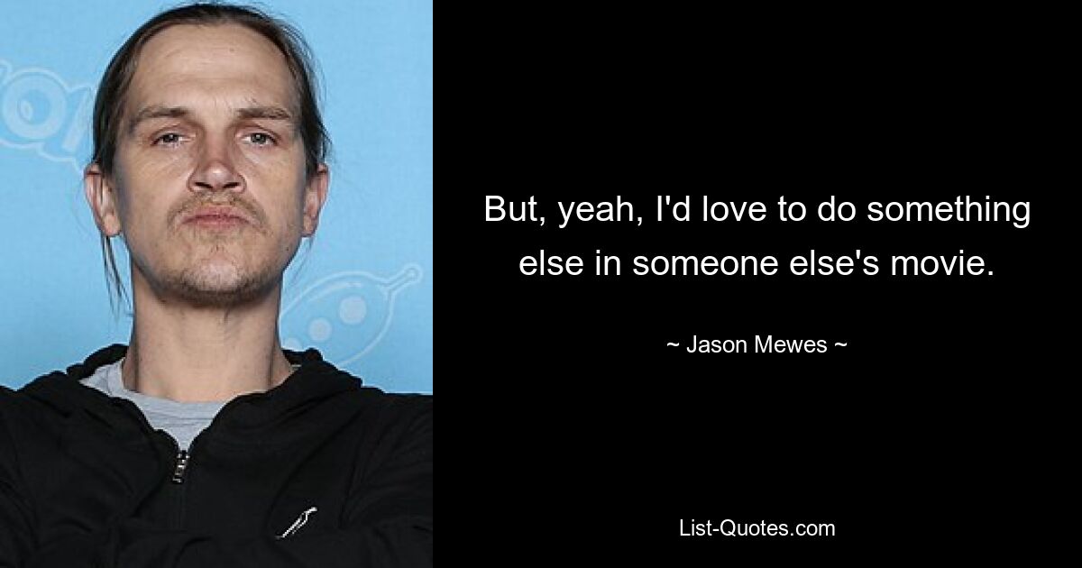 But, yeah, I'd love to do something else in someone else's movie. — © Jason Mewes