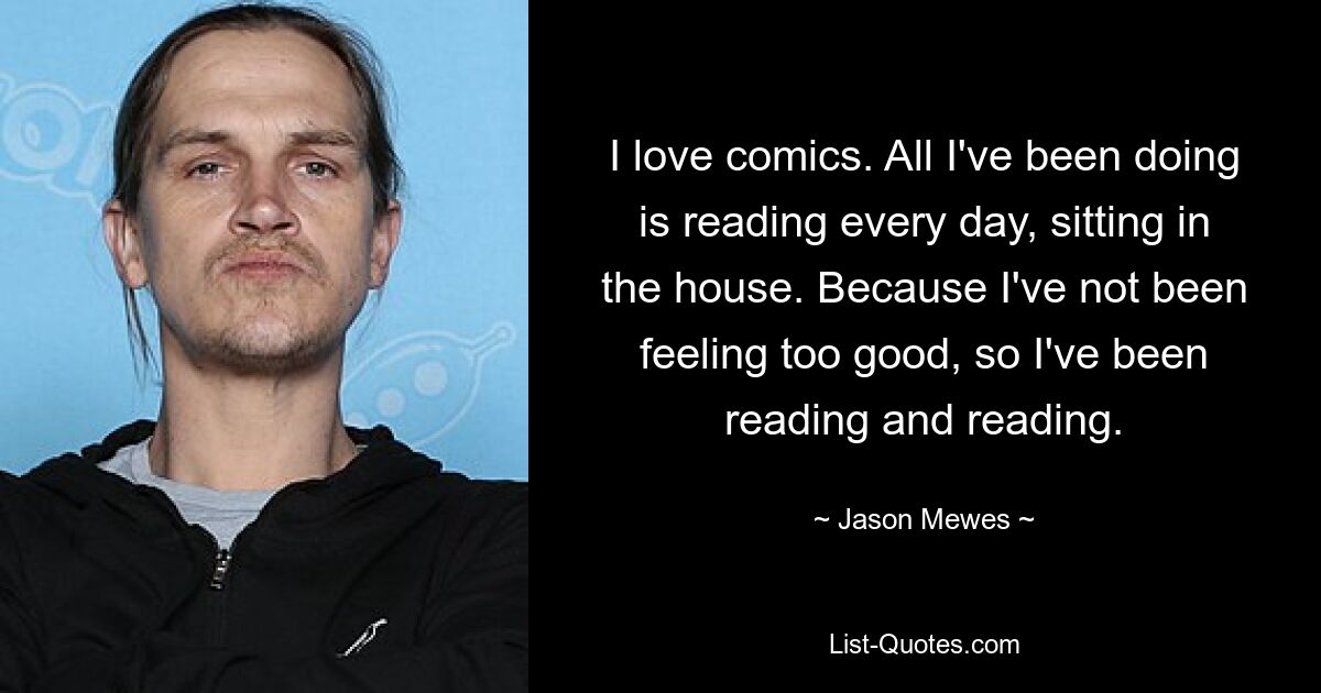 I love comics. All I've been doing is reading every day, sitting in the house. Because I've not been feeling too good, so I've been reading and reading. — © Jason Mewes