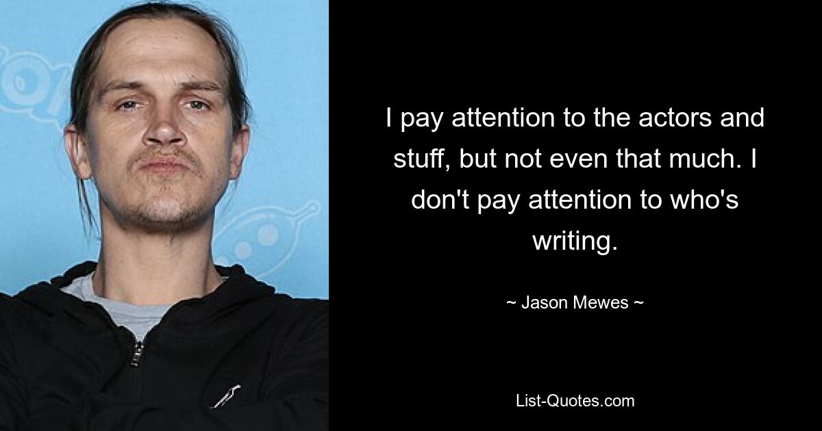 Я обращаю внимание на актеров и все такое, но даже не так сильно. Я не обращаю внимания на то, кто пишет. — © Джейсон Мьюз 