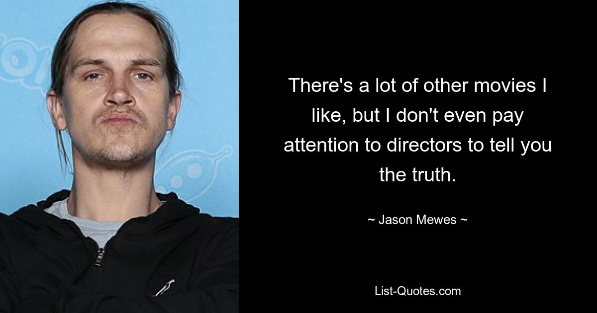 There's a lot of other movies I like, but I don't even pay attention to directors to tell you the truth. — © Jason Mewes