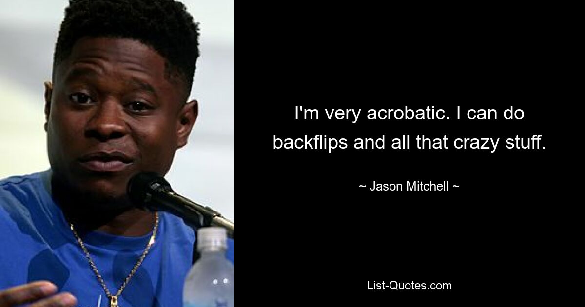 I'm very acrobatic. I can do backflips and all that crazy stuff. — © Jason Mitchell