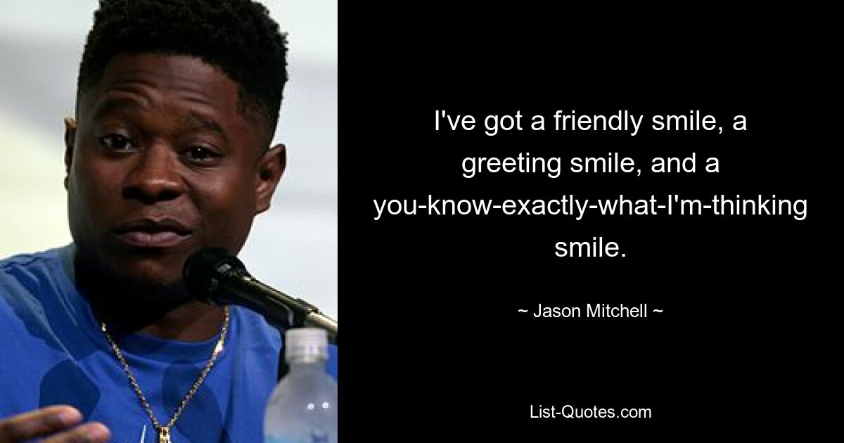 I've got a friendly smile, a greeting smile, and a you-know-exactly-what-I'm-thinking smile. — © Jason Mitchell