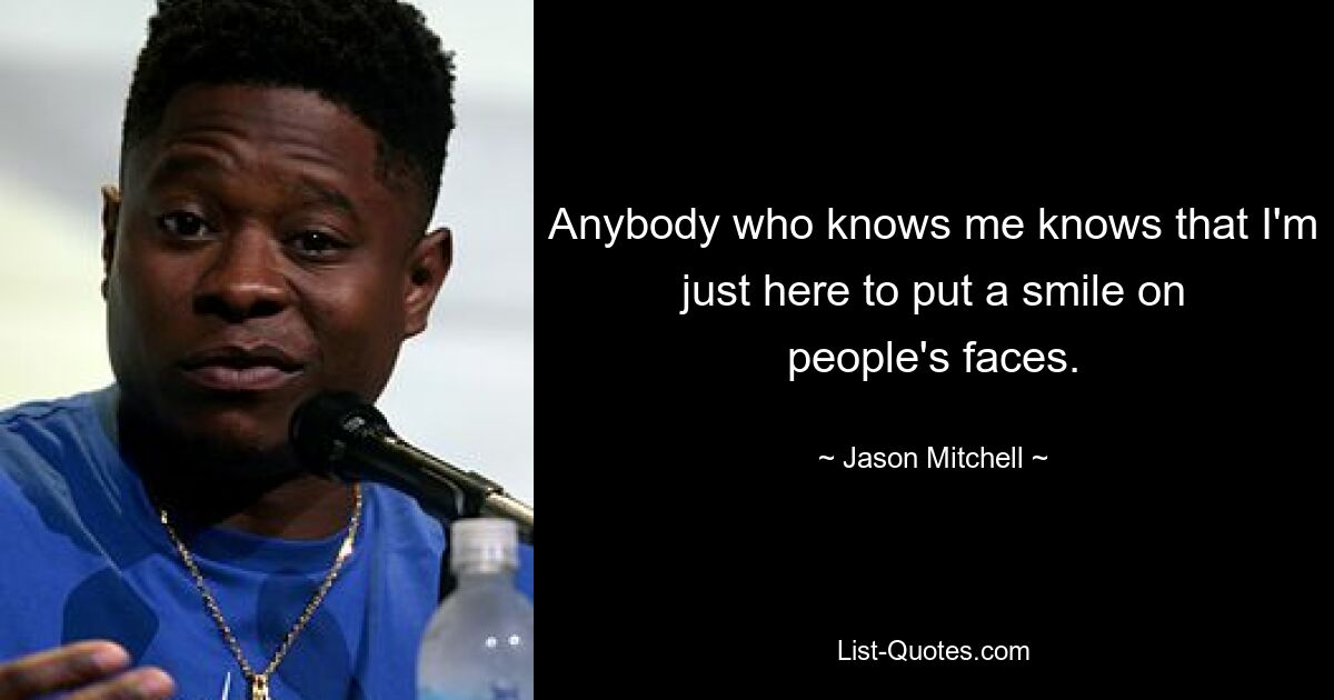 Anybody who knows me knows that I'm just here to put a smile on people's faces. — © Jason Mitchell