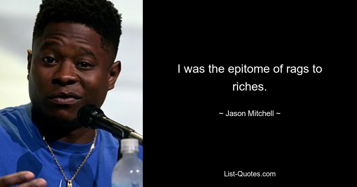 I was the epitome of rags to riches. — © Jason Mitchell