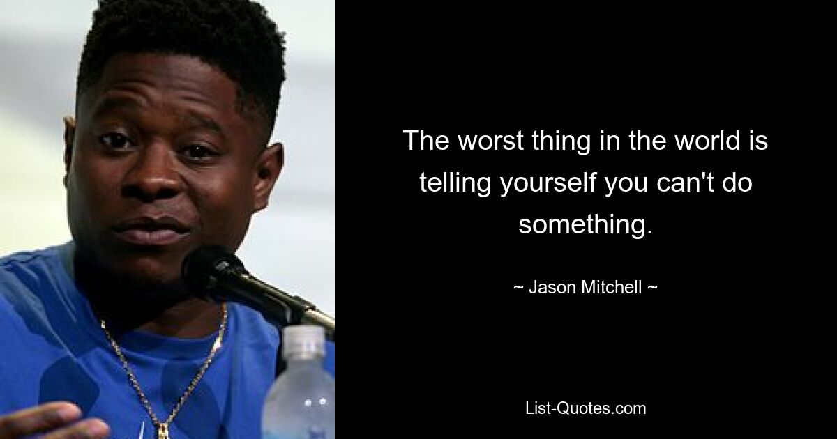 The worst thing in the world is telling yourself you can't do something. — © Jason Mitchell