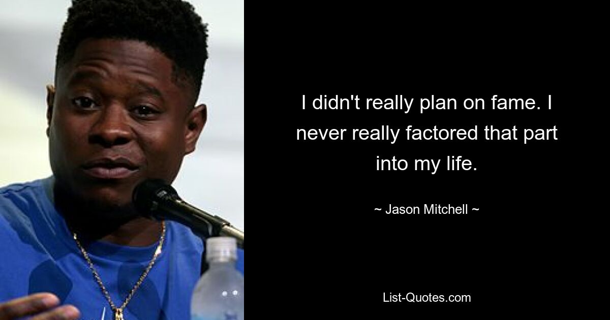 I didn't really plan on fame. I never really factored that part into my life. — © Jason Mitchell