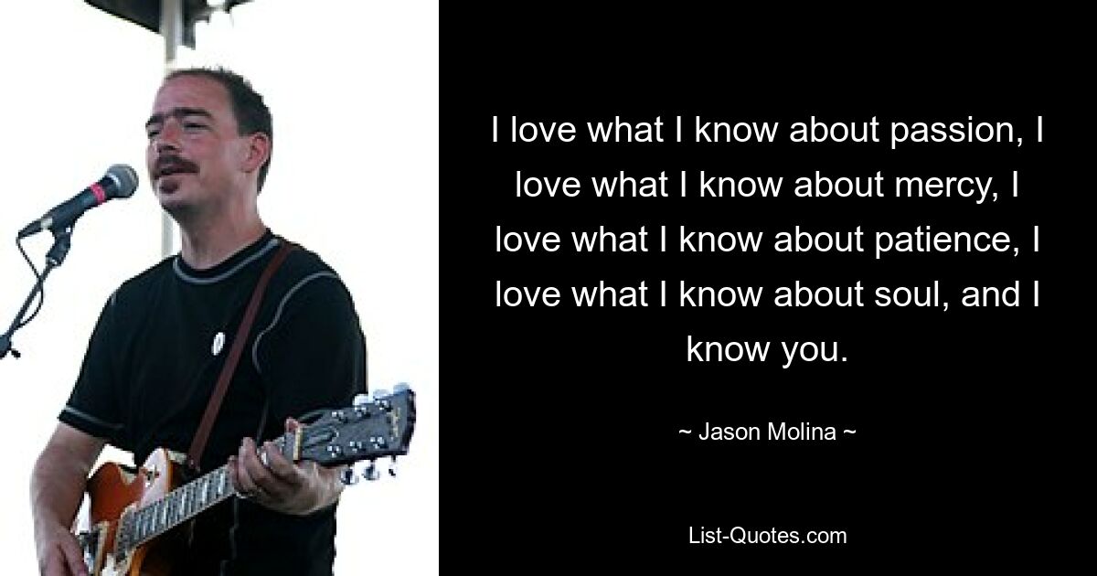 I love what I know about passion, I love what I know about mercy, I love what I know about patience, I love what I know about soul, and I know you. — © Jason Molina