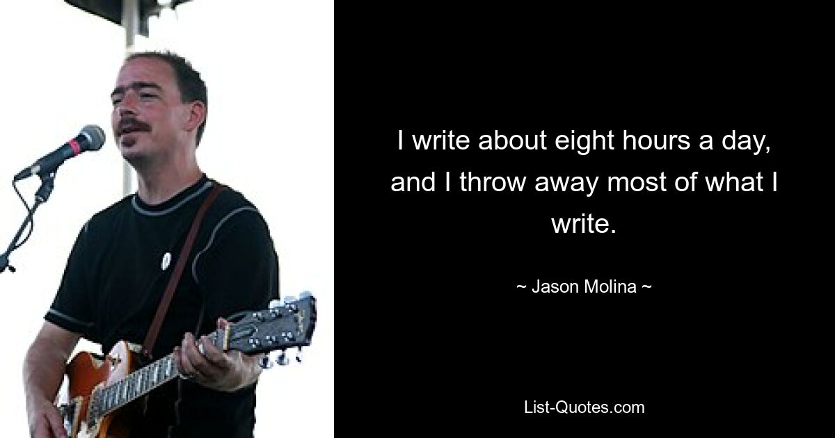 I write about eight hours a day, and I throw away most of what I write. — © Jason Molina