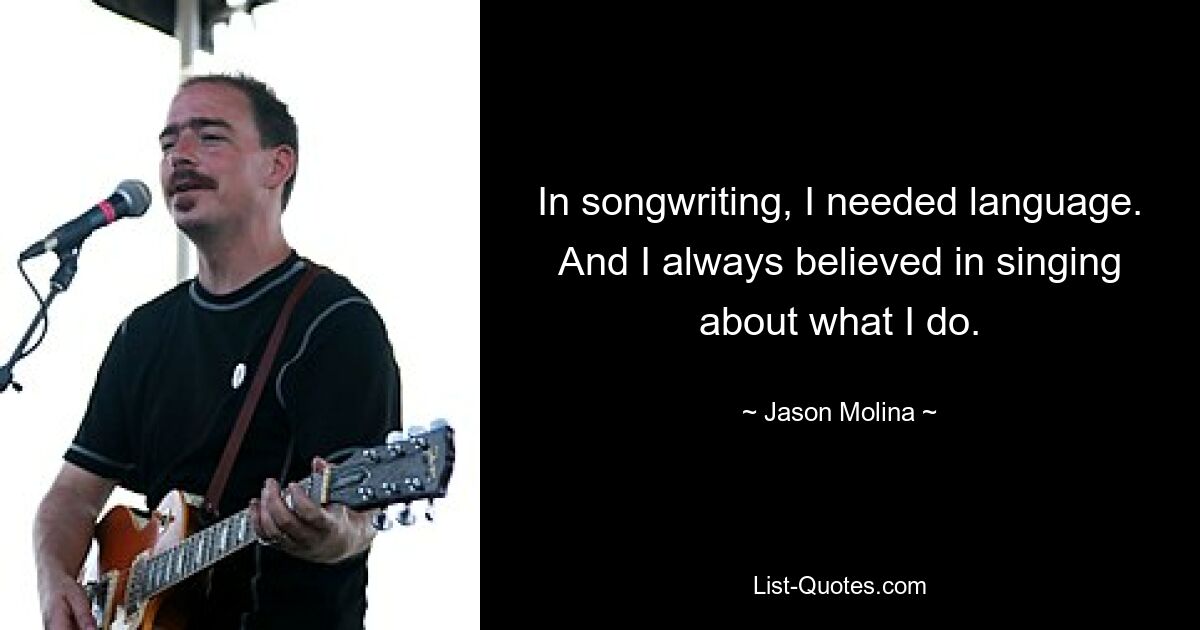 In songwriting, I needed language. And I always believed in singing about what I do. — © Jason Molina