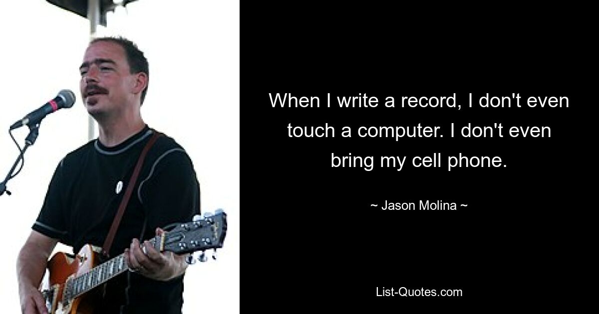 When I write a record, I don't even touch a computer. I don't even bring my cell phone. — © Jason Molina