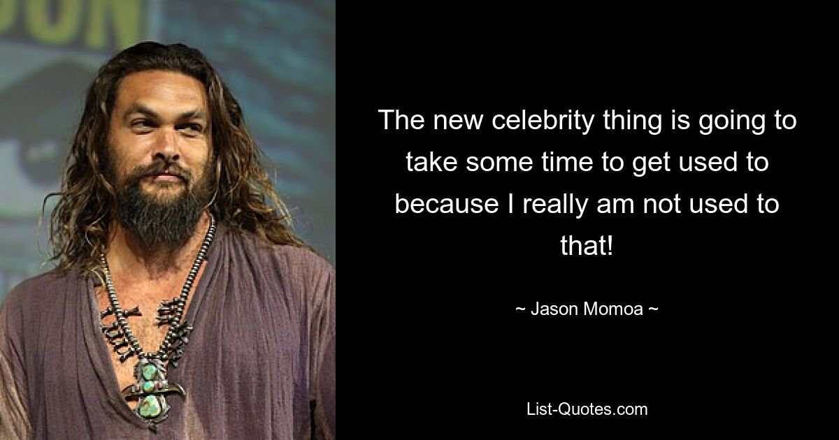 The new celebrity thing is going to take some time to get used to because I really am not used to that! — © Jason Momoa